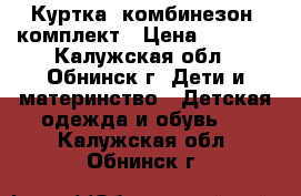 Куртка, комбинезон, комплект › Цена ­ 3 000 - Калужская обл., Обнинск г. Дети и материнство » Детская одежда и обувь   . Калужская обл.,Обнинск г.